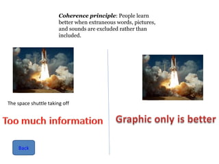 Coherence principle : People learn better when extraneous words, pictures, and sounds are excluded rather than included. Back The space shuttle taking off 