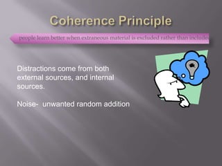 people learn better when extraneous material is excluded rather than included




Distractions come from both
external sources, and internal
sources.

Noise- unwanted random addition
 