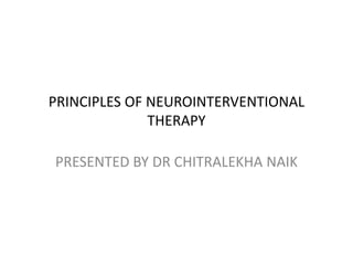 PRINCIPLES OF NEUROINTERVENTIONAL
THERAPY
PRESENTED BY DR CHITRALEKHA NAIK
 