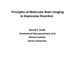 Principles of Molecular Brain Imaging
in Depressive Disorders
Donald F. Smith
Translational Neuropsychiatry Unit
Clinical Institute
Aarhus University
 