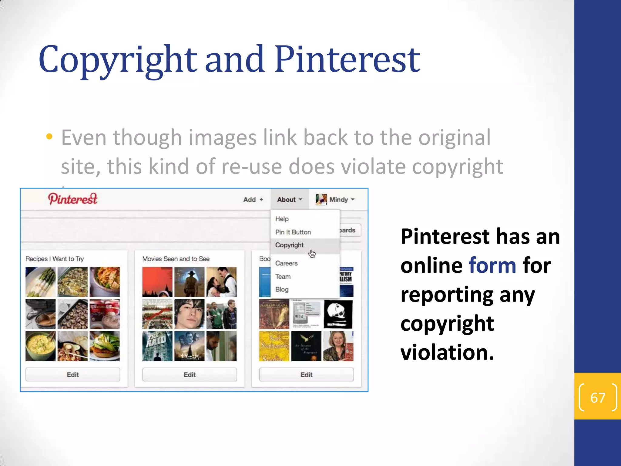 Copyright and Pinterest
• Even though images link back to the original
site, this kind of re-use does violate copyright
laws.

Pinterest has an
online form for
reporting any
copyright
violation.
67

 