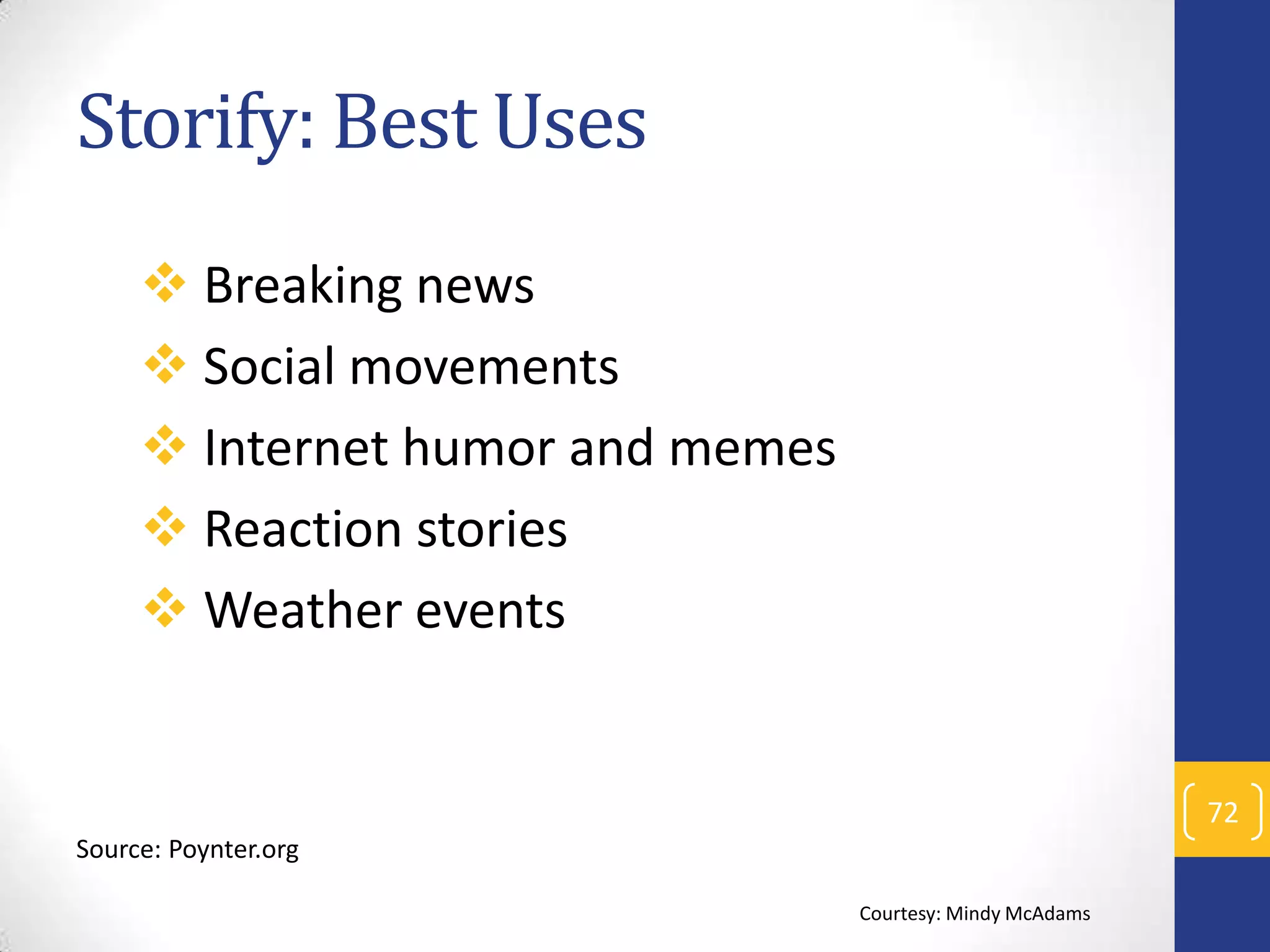 Storify: Best Uses
 Breaking news
 Social movements
 Internet humor and memes
 Reaction stories
 Weather events

72
Source: Poynter.org
Courtesy: Mindy McAdams

 