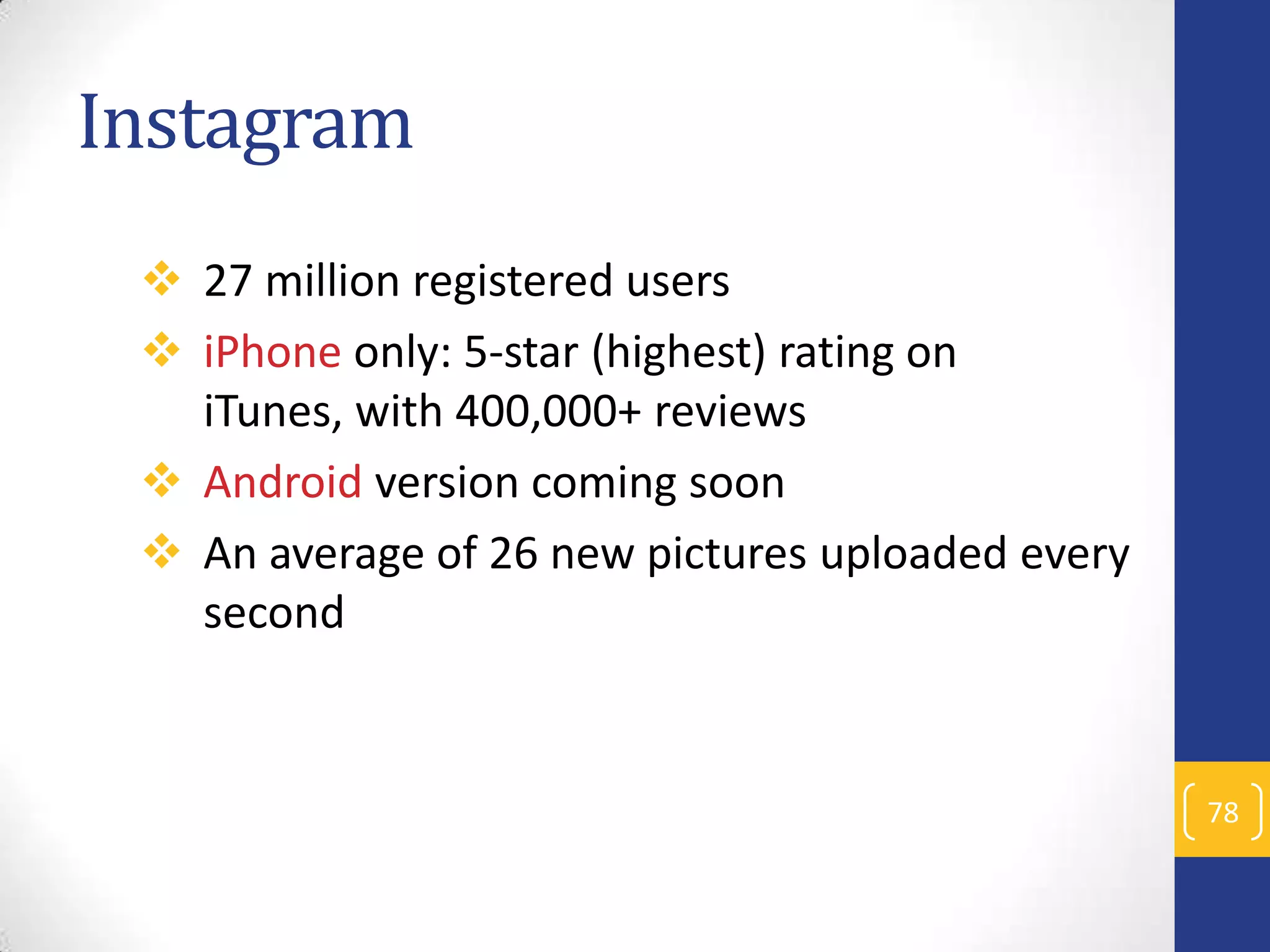 Instagram
 27 million registered users
 iPhone only: 5-star (highest) rating on
iTunes, with 400,000+ reviews
 Android version coming soon
 An average of 26 new pictures uploaded every
second

78

 