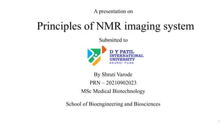 Principles of NMR imaging system
By Shruti Varode
PRN – 20210902023
MSc Medical Biotechnology
A presentation on
School of Bioengineering and Biosciences
Submitted to
1
 
