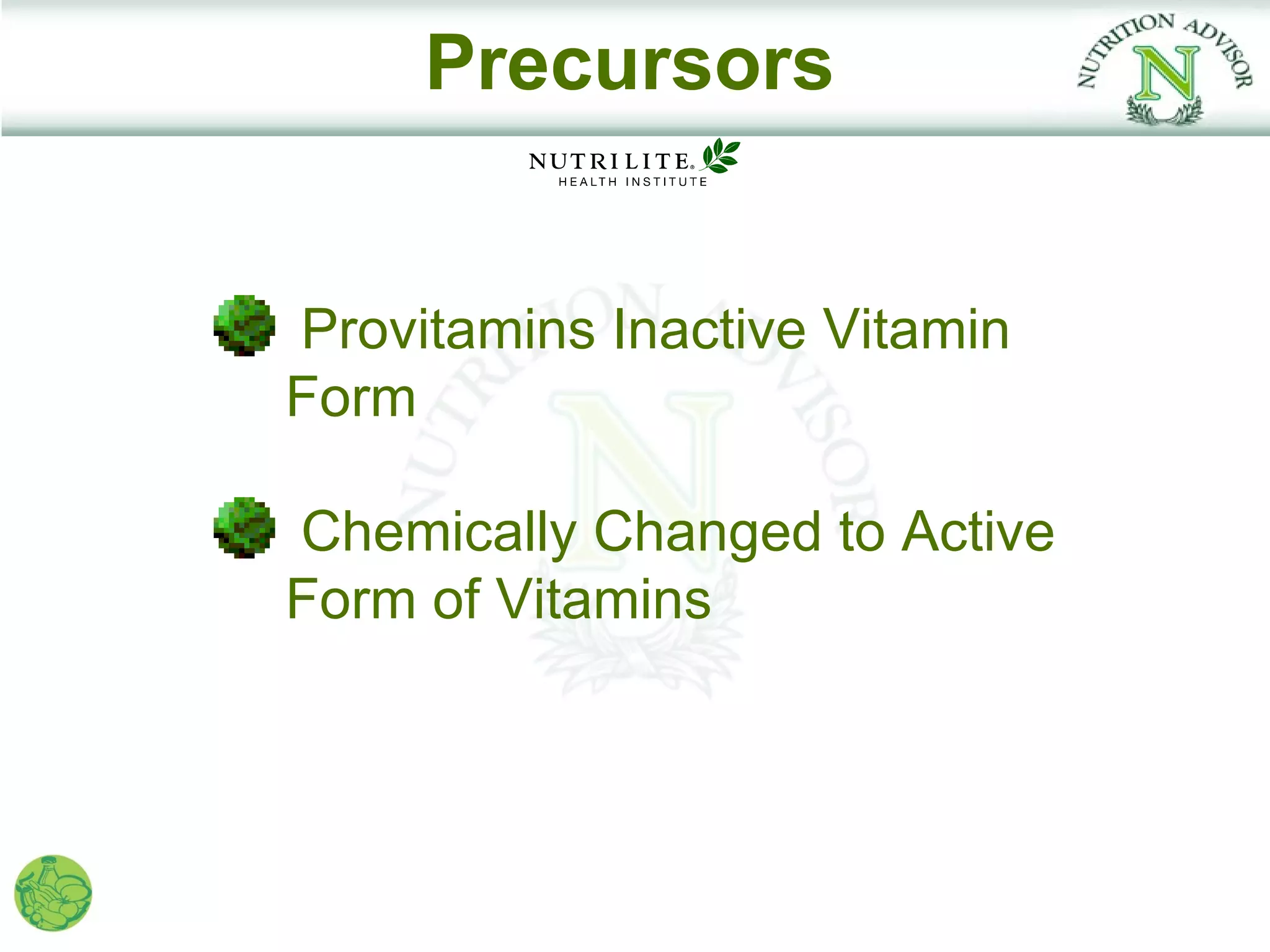 Precursors


Provitamins Inactive Vitamin
Form

Chemically Changed to Active
Form of Vitamins
 