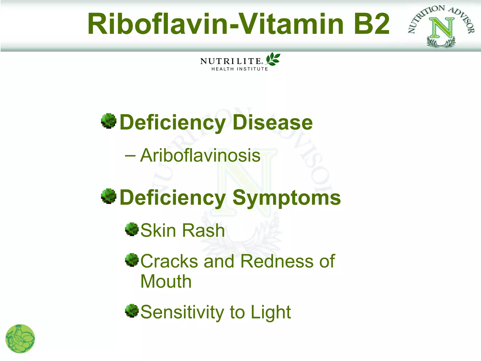 Riboflavin-Vitamin B2


  Deficiency Disease
  – Ariboflavinosis

  Deficiency Symptoms
   Skin Rash
   Cracks and Redness of
   Mouth
   Sensitivity to Light
 