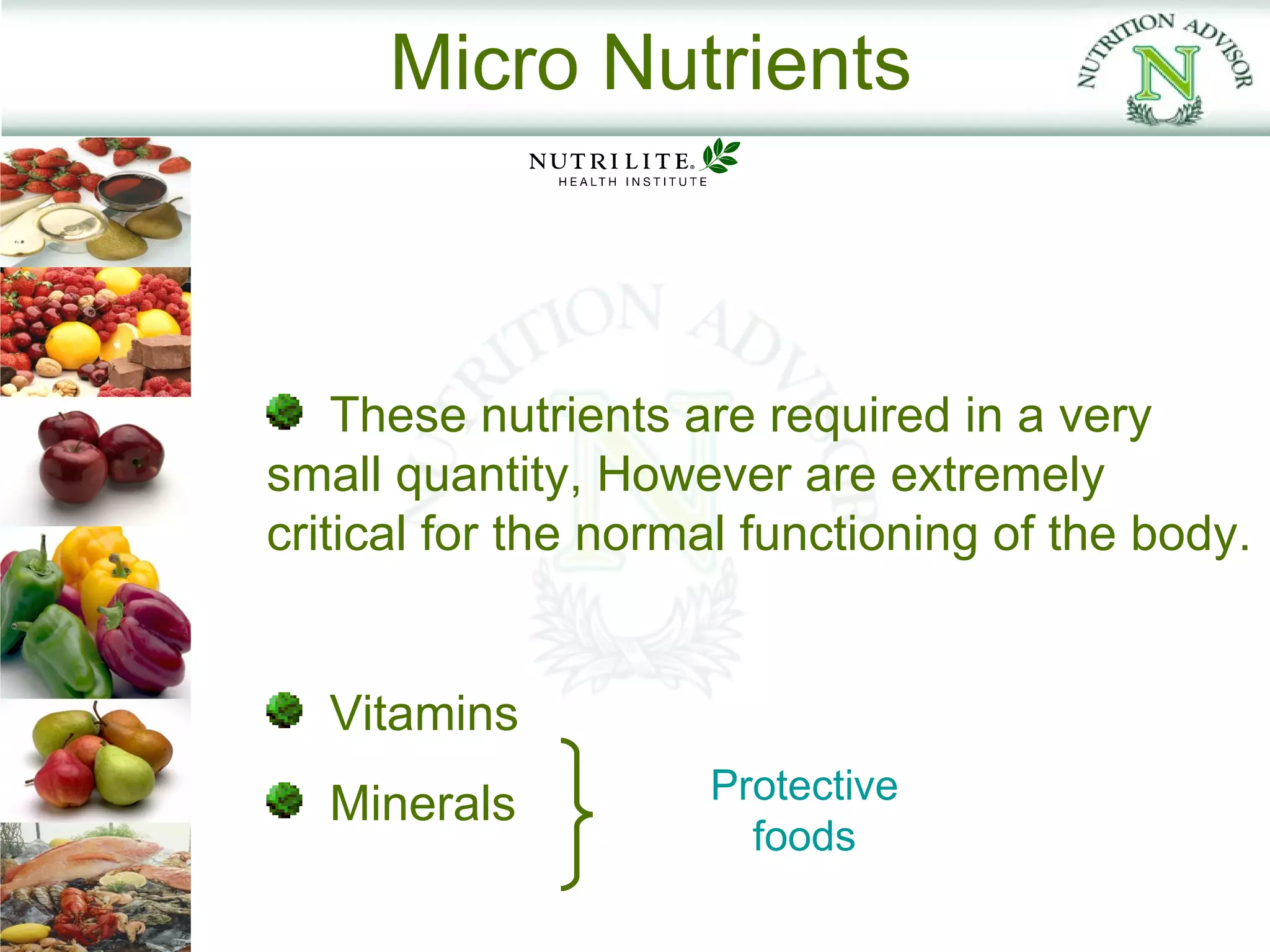Micro Nutrients



    These nutrients are required in a very
small quantity, However are extremely
critical for the normal functioning of the body.


   Vitamins
   Minerals          Protective
                       foods
 