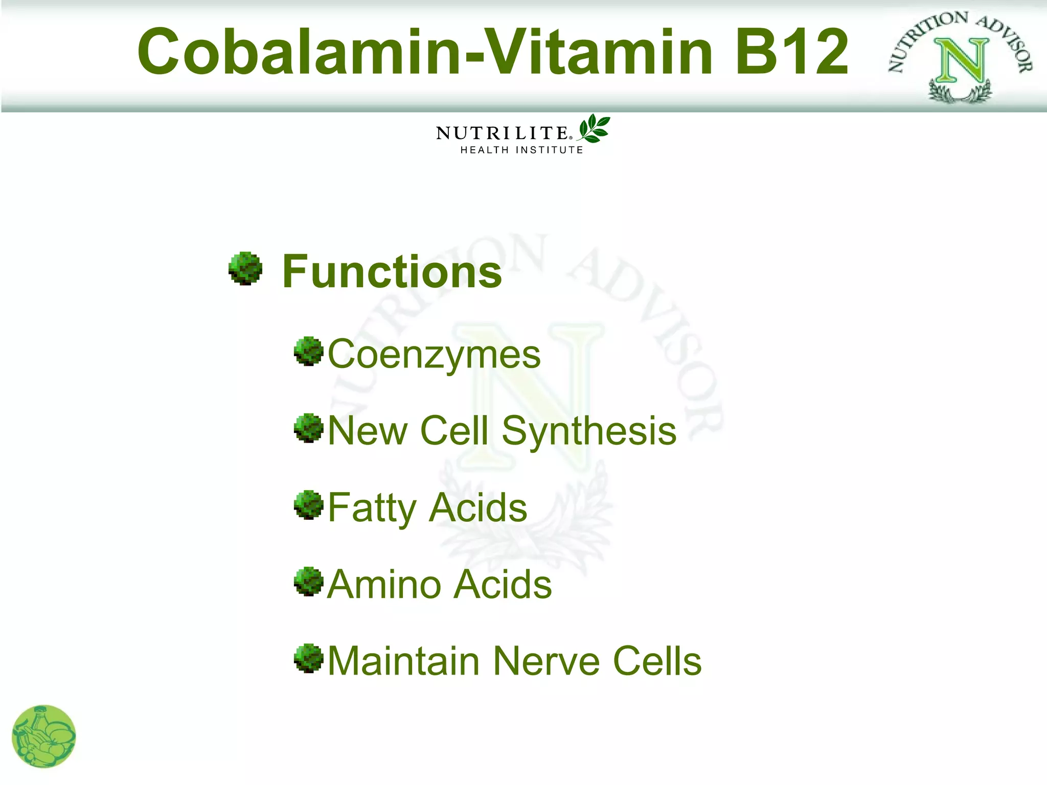Cobalamin-Vitamin B12


    Functions
     Coenzymes
     New Cell Synthesis
     Fatty Acids
     Amino Acids
     Maintain Nerve Cells
 