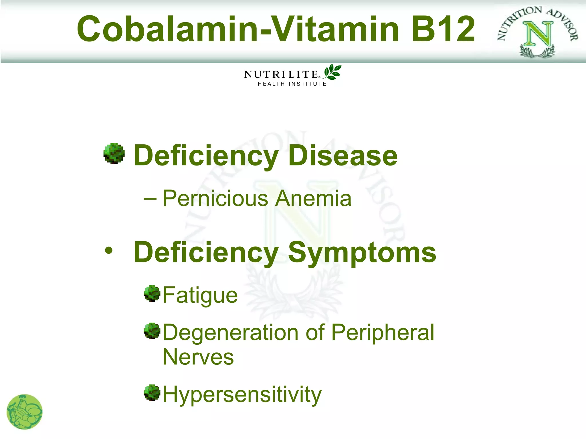 Cobalamin-Vitamin B12


  Deficiency Disease
   – Pernicious Anemia

 • Deficiency Symptoms
    Fatigue
    Degeneration of Peripheral
    Nerves
    Hypersensitivity
 