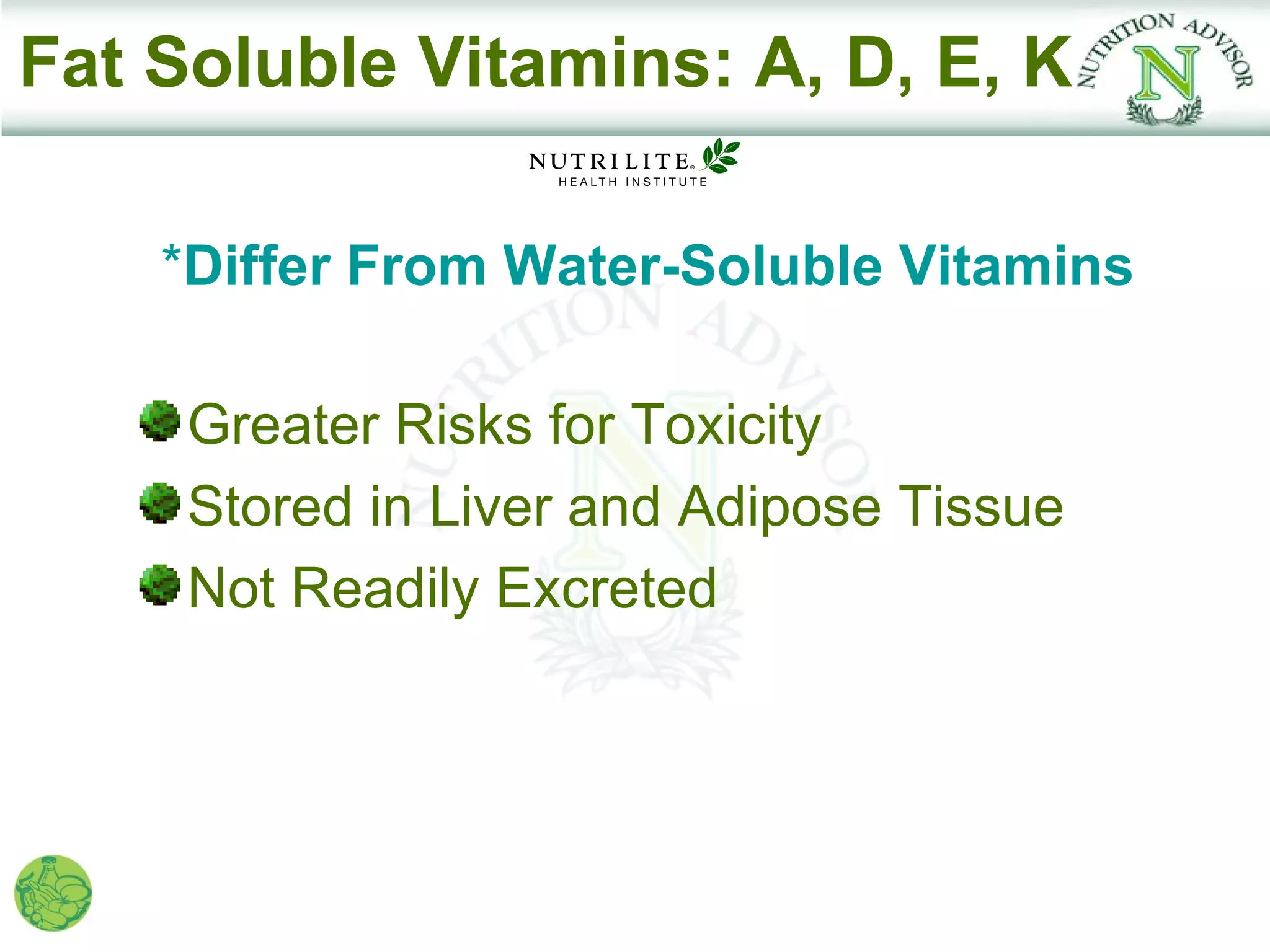 Fat Soluble Vitamins: A, D, E, K

    *Differ From Water-Soluble Vitamins

     Greater Risks for Toxicity
     Stored in Liver and Adipose Tissue
     Not Readily Excreted
 