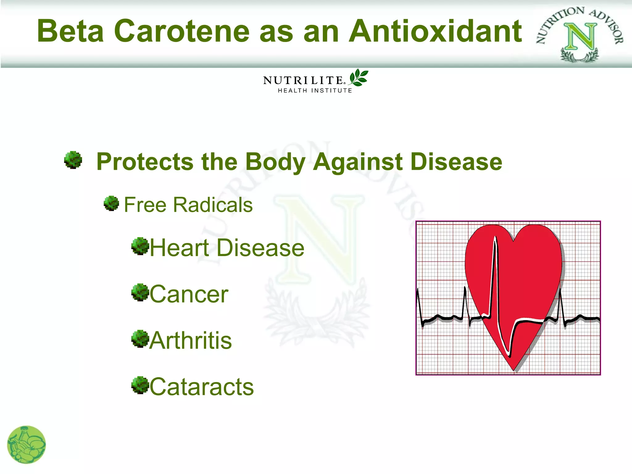 Beta Carotene as an Antioxidant



   Protects the Body Against Disease
     Free Radicals

       Heart Disease
       Cancer
       Arthritis
       Cataracts
 