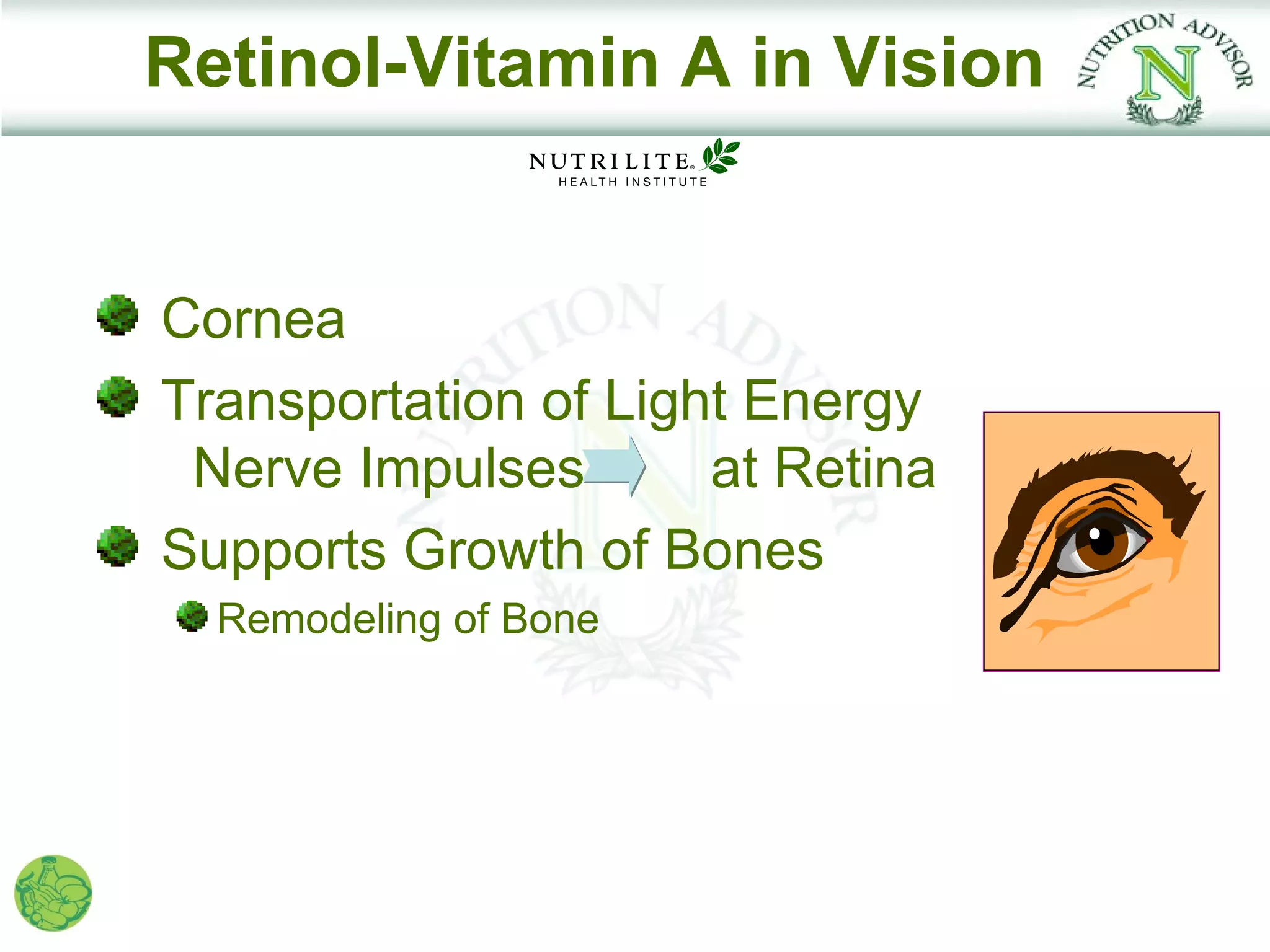 Retinol-Vitamin A in Vision


Cornea
Transportation of Light Energy
 Nerve Impulses       at Retina
Supports Growth of Bones
  Remodeling of Bone
 