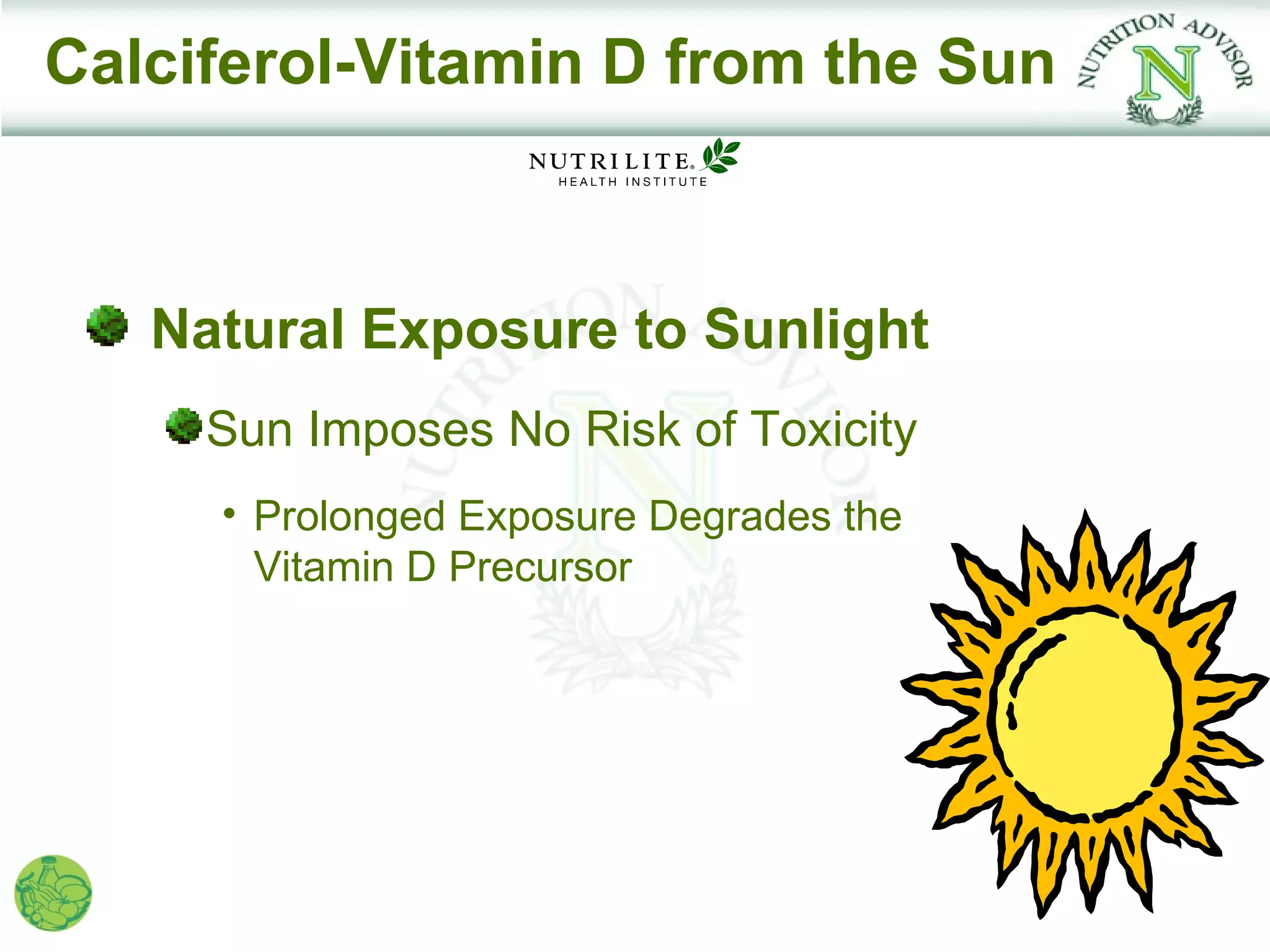 Calciferol-Vitamin D from the Sun



   Natural Exposure to Sunlight
     Sun Imposes No Risk of Toxicity
     • Prolonged Exposure Degrades the
       Vitamin D Precursor
 