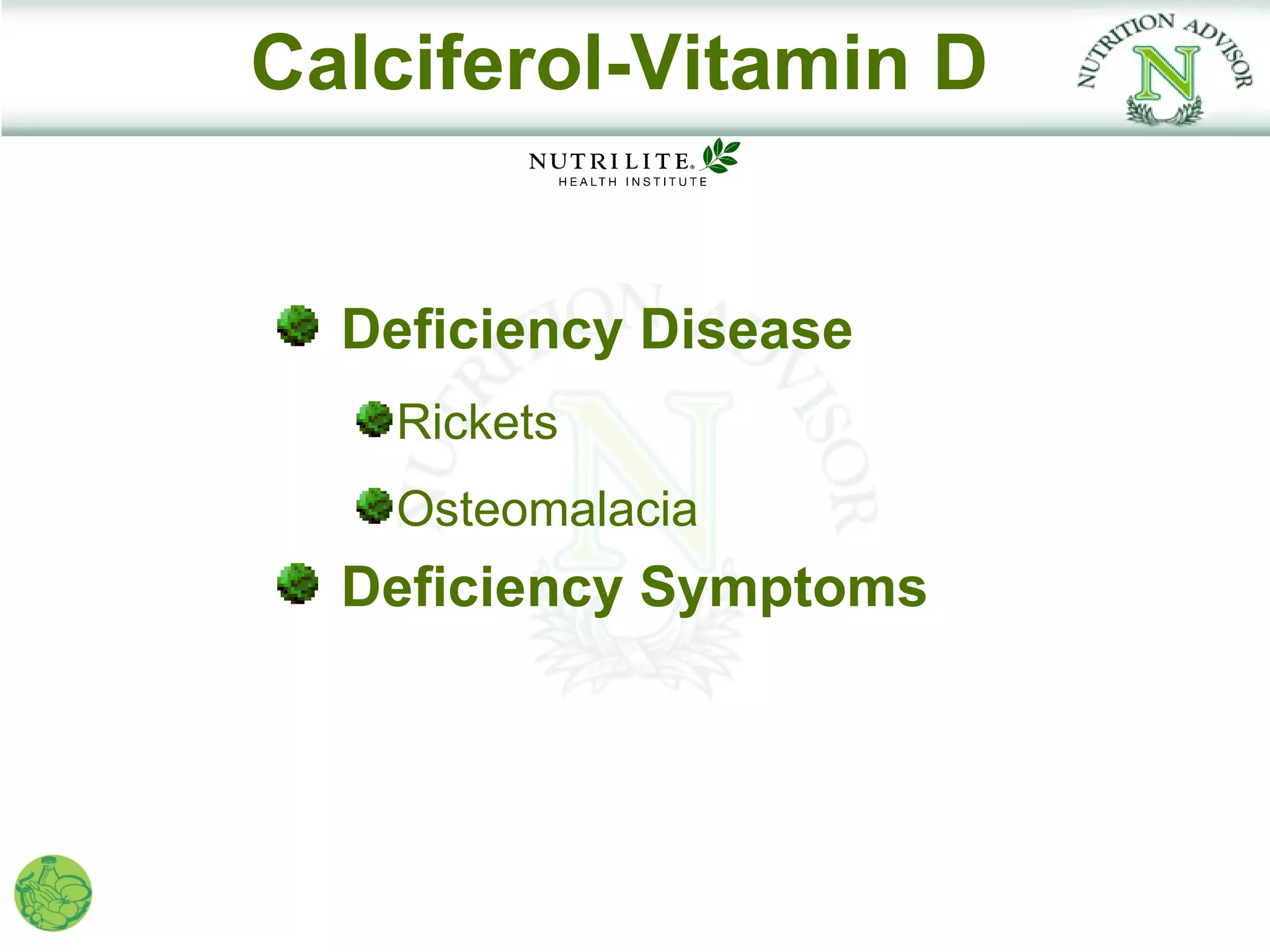 Calciferol-Vitamin D


  Deficiency Disease
   Rickets
   Osteomalacia
  Deficiency Symptoms
 