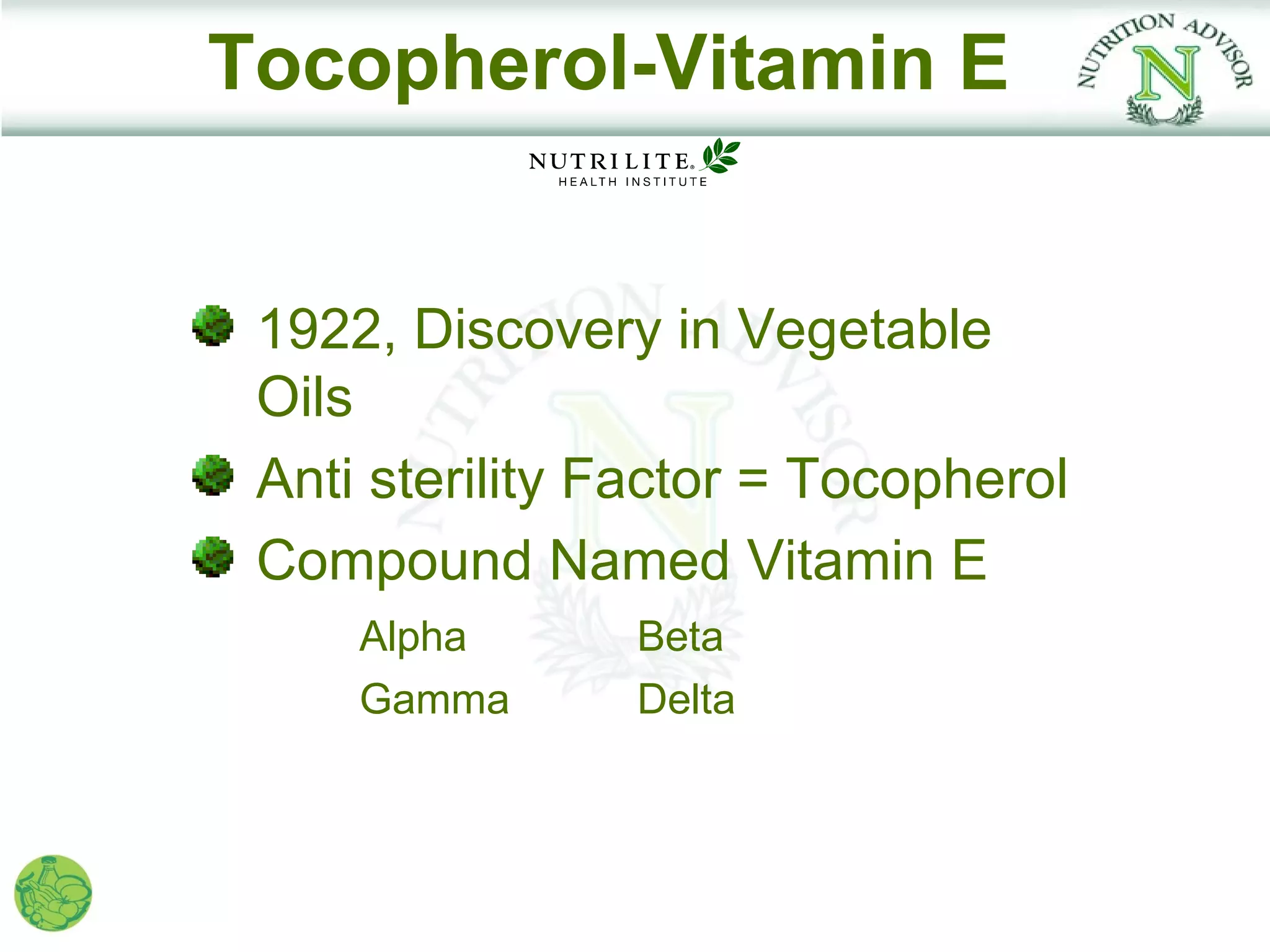 Tocopherol-Vitamin E


 1922, Discovery in Vegetable
 Oils
 Anti sterility Factor = Tocopherol
 Compound Named Vitamin E
     Alpha      Beta
     Gamma      Delta
 