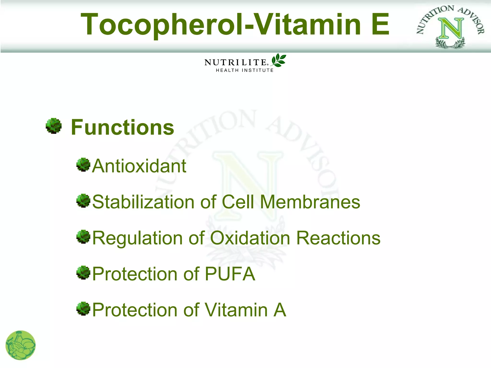 Tocopherol-Vitamin E


Functions
 Antioxidant
 Stabilization of Cell Membranes
 Regulation of Oxidation Reactions
 Protection of PUFA
 Protection of Vitamin A
 
