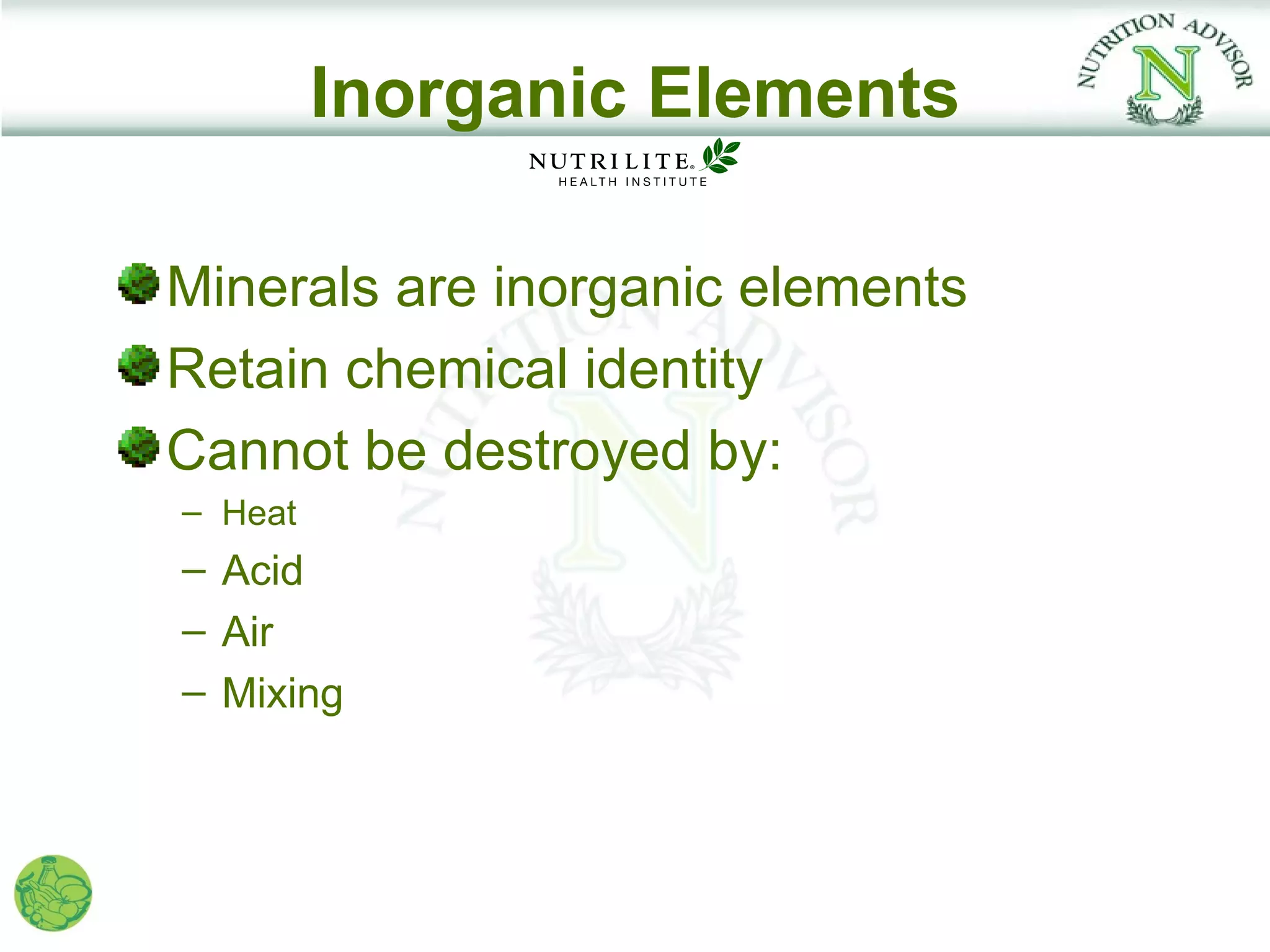 Inorganic Elements

Minerals are inorganic elements
Retain chemical identity
Cannot be destroyed by:
– Heat
– Acid
– Air
– Mixing
 