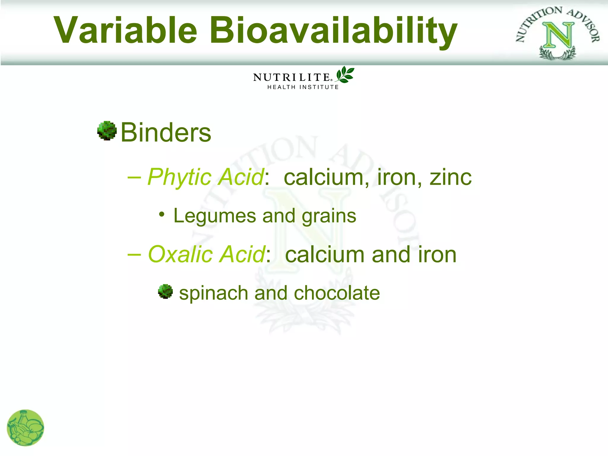 Variable Bioavailability

   Binders
    – Phytic Acid: calcium, iron, zinc
       • Legumes and grains
    – Oxalic Acid: calcium and iron
         spinach and chocolate
 