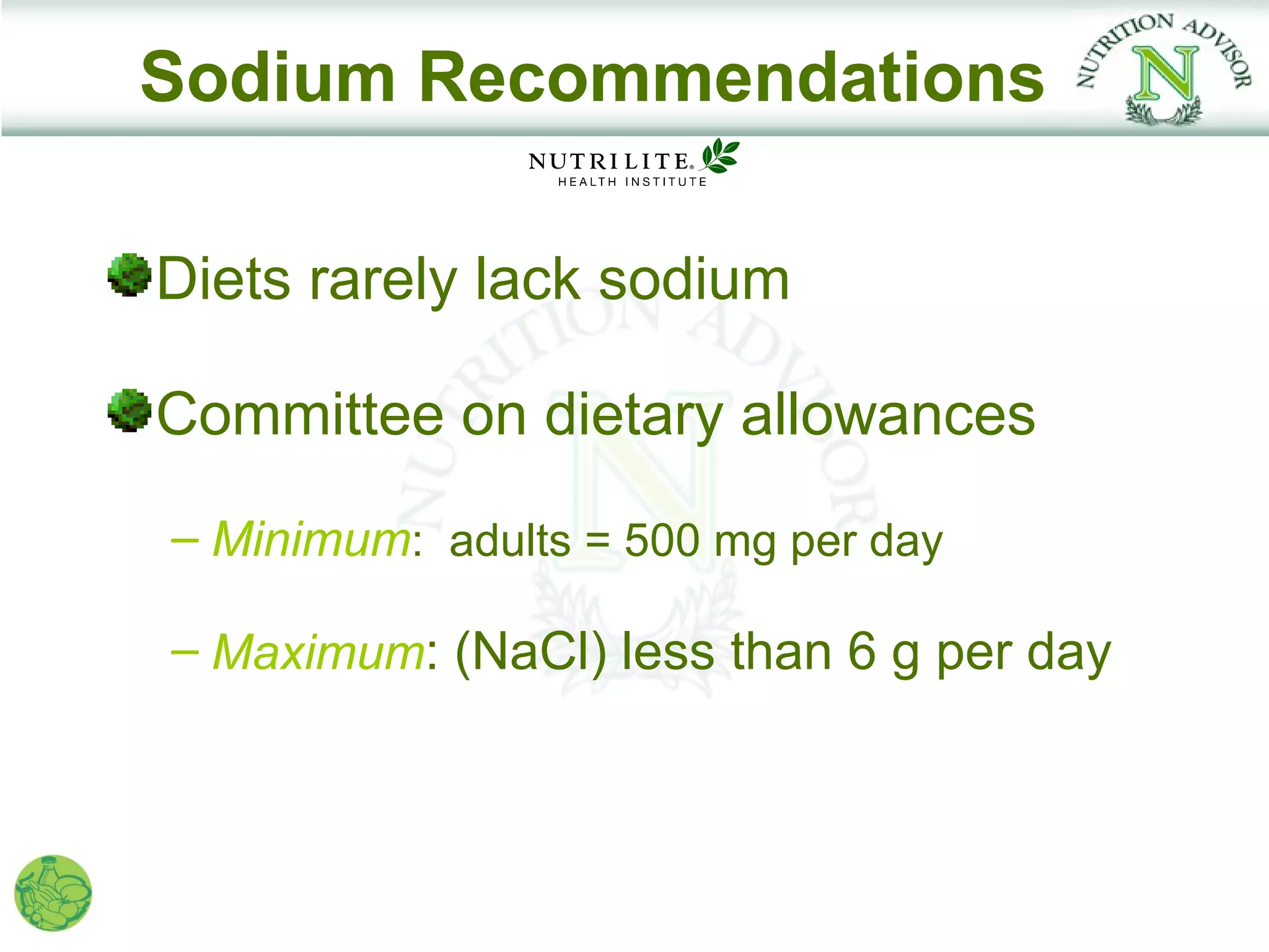 Sodium Recommendations

Diets rarely lack sodium

Committee on dietary allowances
– Minimum: adults = 500 mg per day

– Maximum: (NaCl) less than 6 g per day
 