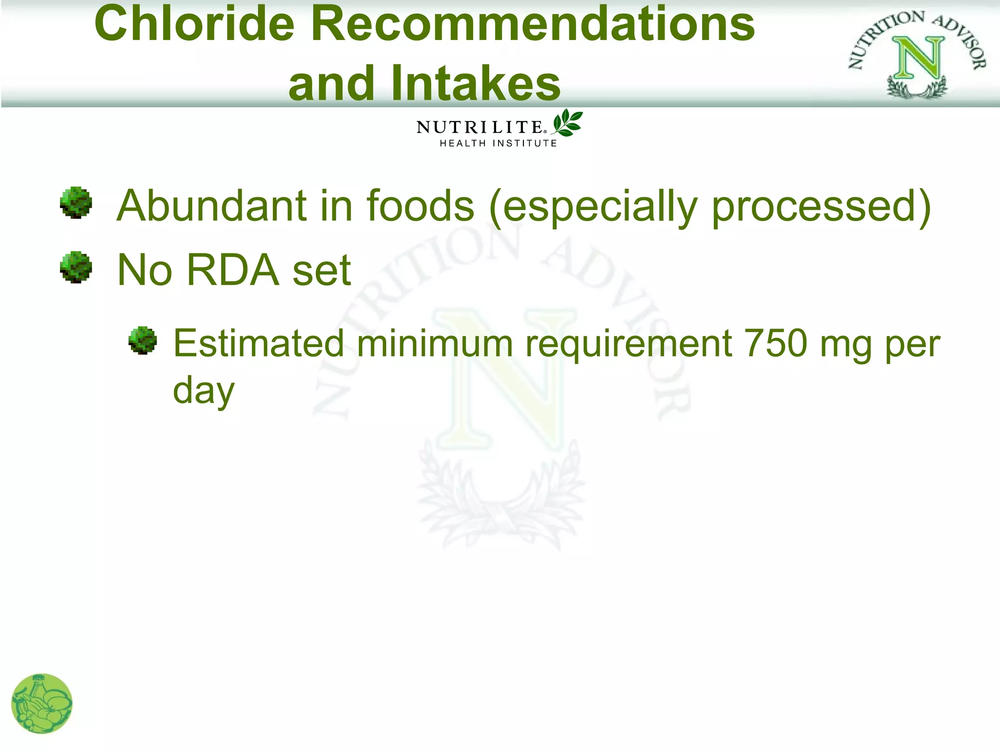Chloride Recommendations
        and Intakes

Abundant in foods (especially processed)
No RDA set
  Estimated minimum requirement 750 mg per
  day
 