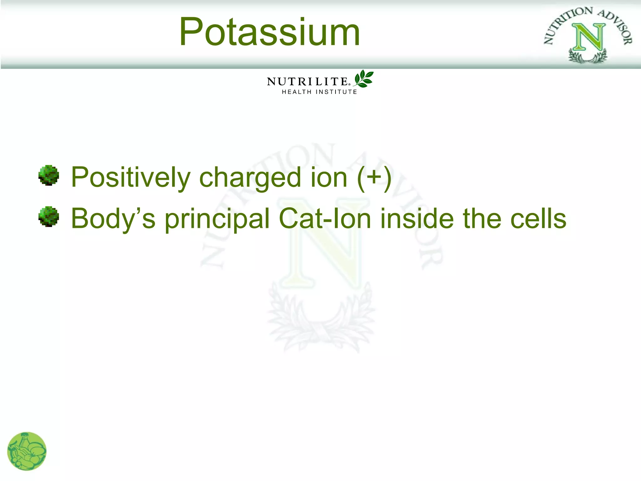 Potassium


Positively charged ion (+)
Body’s principal Cat-Ion inside the cells
 