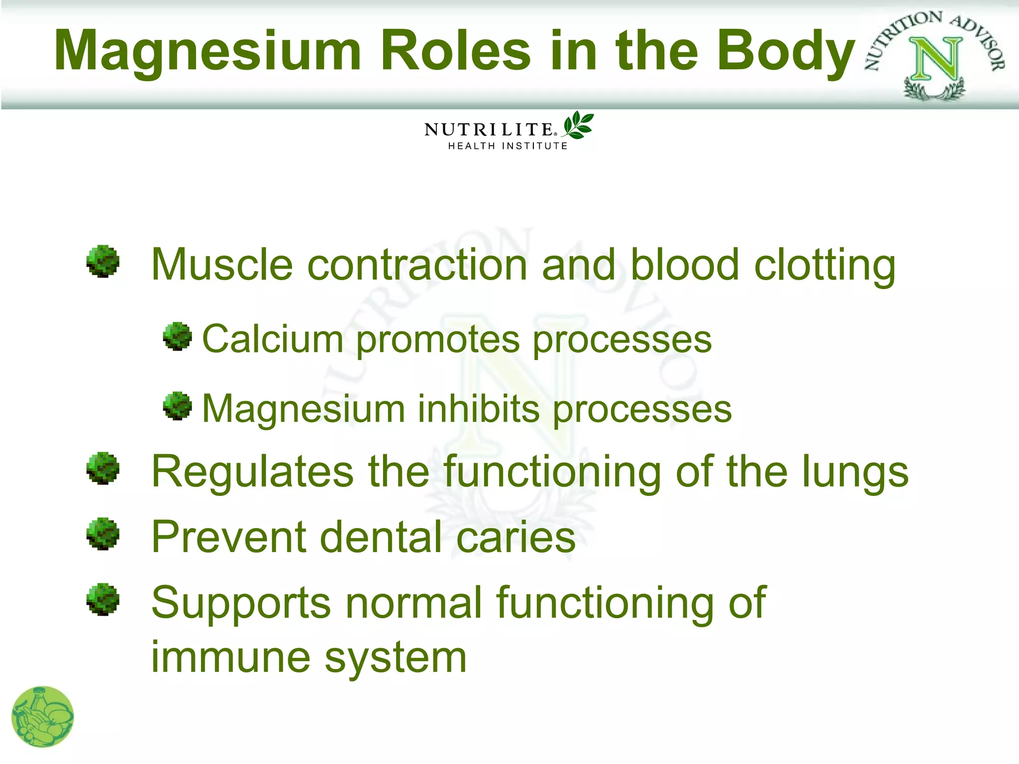Magnesium Roles in the Body


   Muscle contraction and blood clotting
     Calcium promotes processes
     Magnesium inhibits processes
   Regulates the functioning of the lungs
   Prevent dental caries
   Supports normal functioning of
   immune system
 