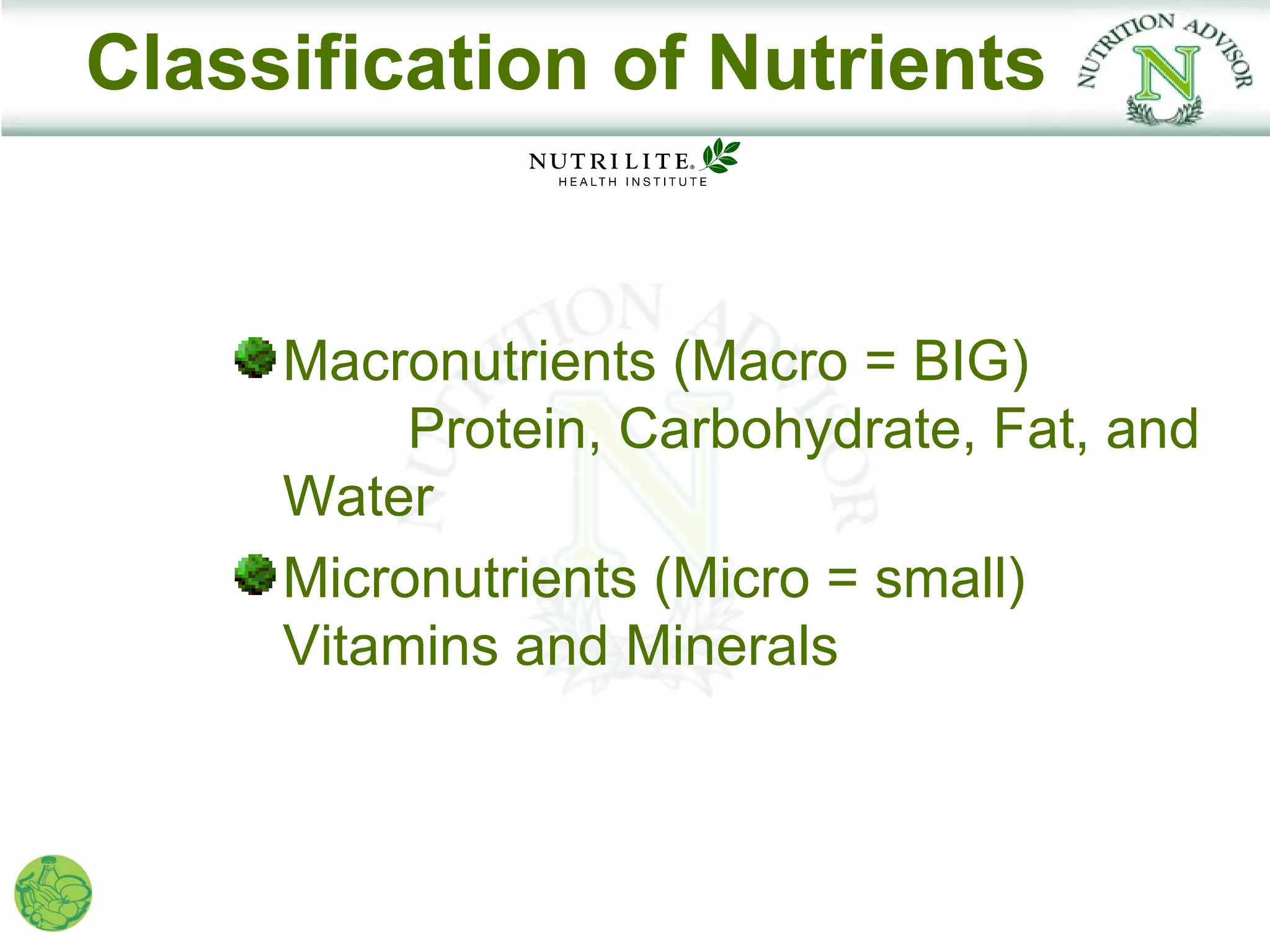 Classification of Nutrients


     Macronutrients (Macro = BIG)
          Protein, Carbohydrate, Fat, and
     Water
     Micronutrients (Micro = small)
     Vitamins and Minerals
 