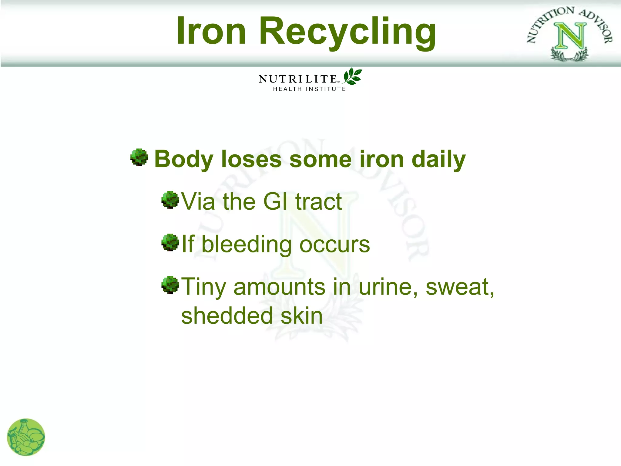 Iron Recycling


Body loses some iron daily
  Via the GI tract
  If bleeding occurs
  Tiny amounts in urine, sweat,
  shedded skin
 