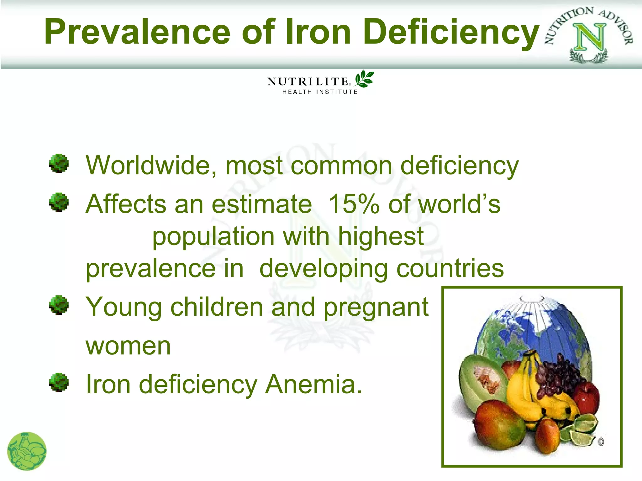 Prevalence of Iron Deficiency


  Worldwide, most common deficiency
  Affects an estimate 15% of world’s
        population with highest
  prevalence in developing countries
  Young children and pregnant
  women
  Iron deficiency Anemia.
 
