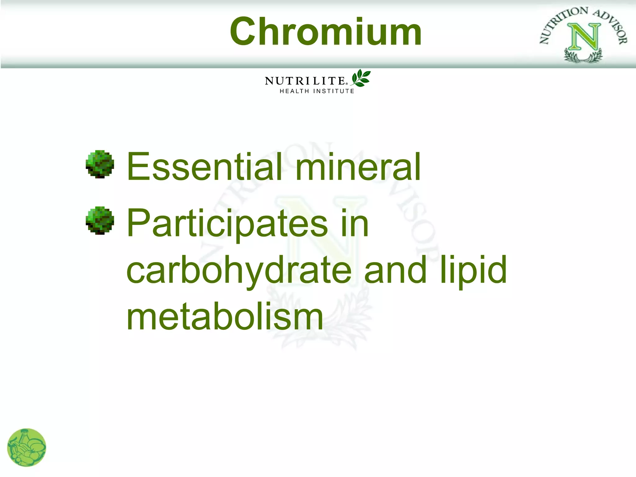 Chromium


Essential mineral
Participates in
carbohydrate and lipid
metabolism
 