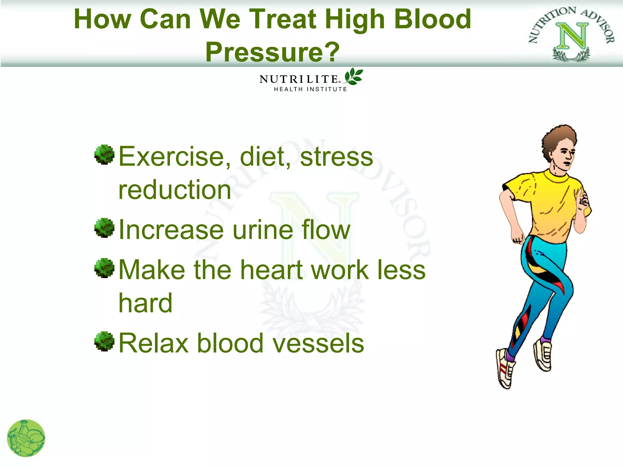How Can We Treat High Blood
        Pressure?


   Exercise, diet, stress
   reduction
   Increase urine flow
   Make the heart work less
   hard
   Relax blood vessels
 