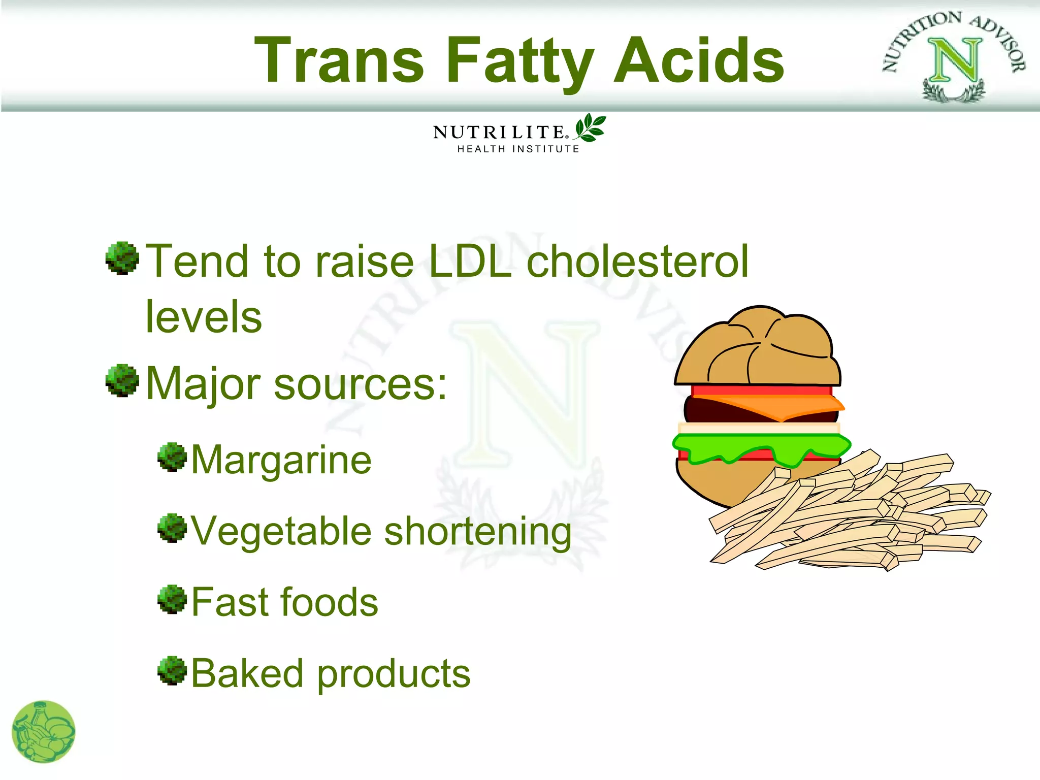 Trans Fatty Acids


Tend to raise LDL cholesterol
levels
Major sources:
  Margarine
  Vegetable shortening
  Fast foods
  Baked products
 