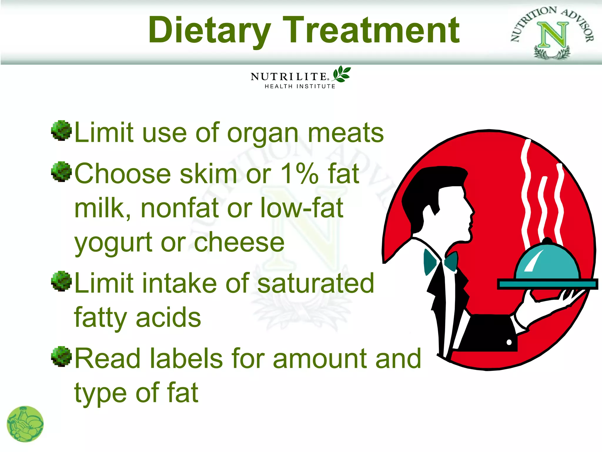 Dietary Treatment

Limit use of organ meats
Choose skim or 1% fat
milk, nonfat or low-fat
yogurt or cheese
Limit intake of saturated
fatty acids
Read labels for amount and
type of fat
 