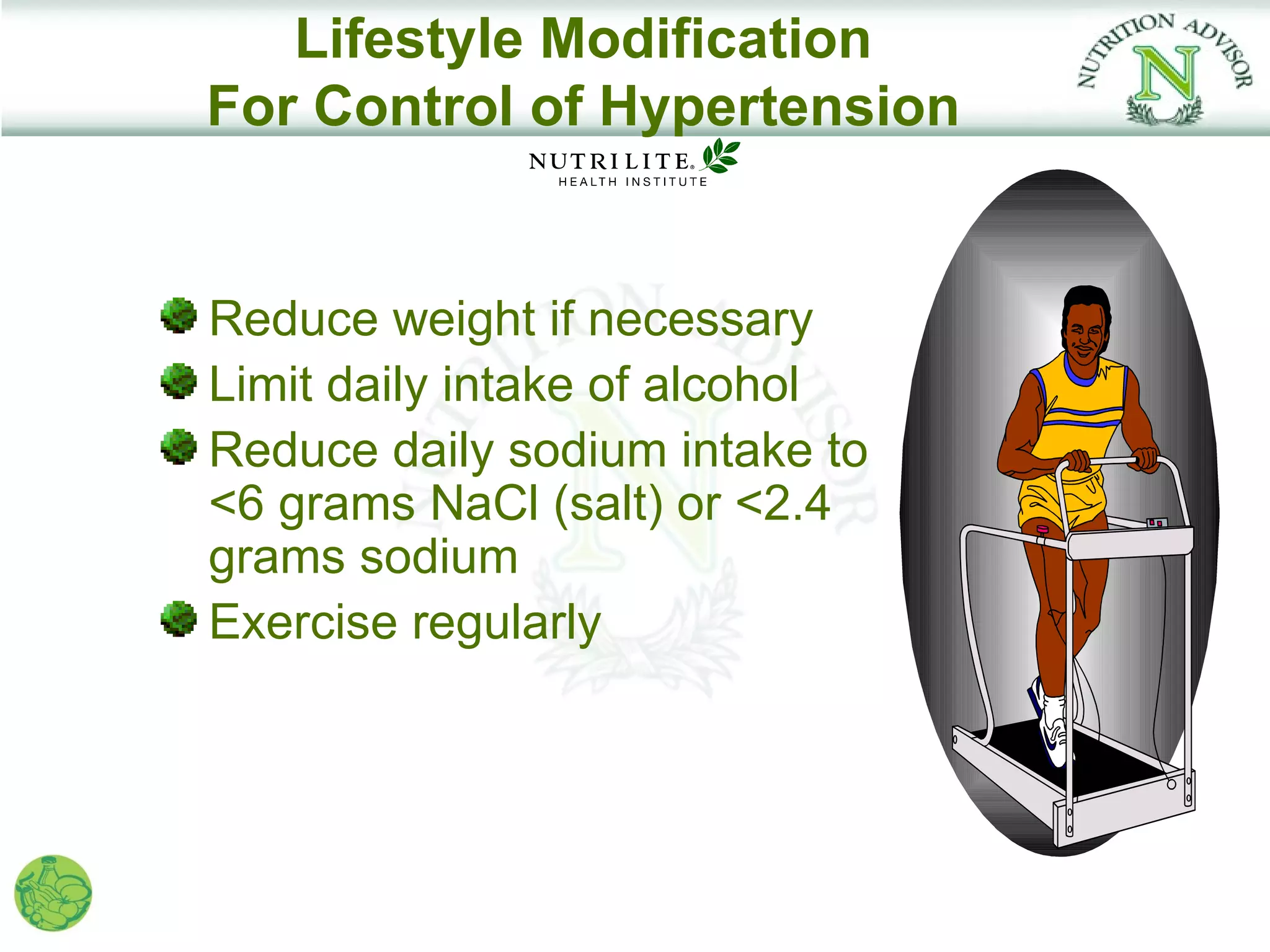 Lifestyle Modification
For Control of Hypertension


Reduce weight if necessary
Limit daily intake of alcohol
Reduce daily sodium intake to
<6 grams NaCl (salt) or <2.4
grams sodium
Exercise regularly
 