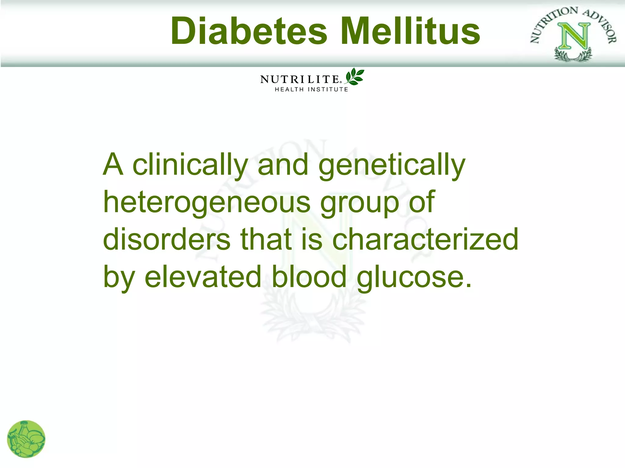 Diabetes Mellitus


A clinically and genetically
heterogeneous group of
disorders that is characterized
by elevated blood glucose.
 