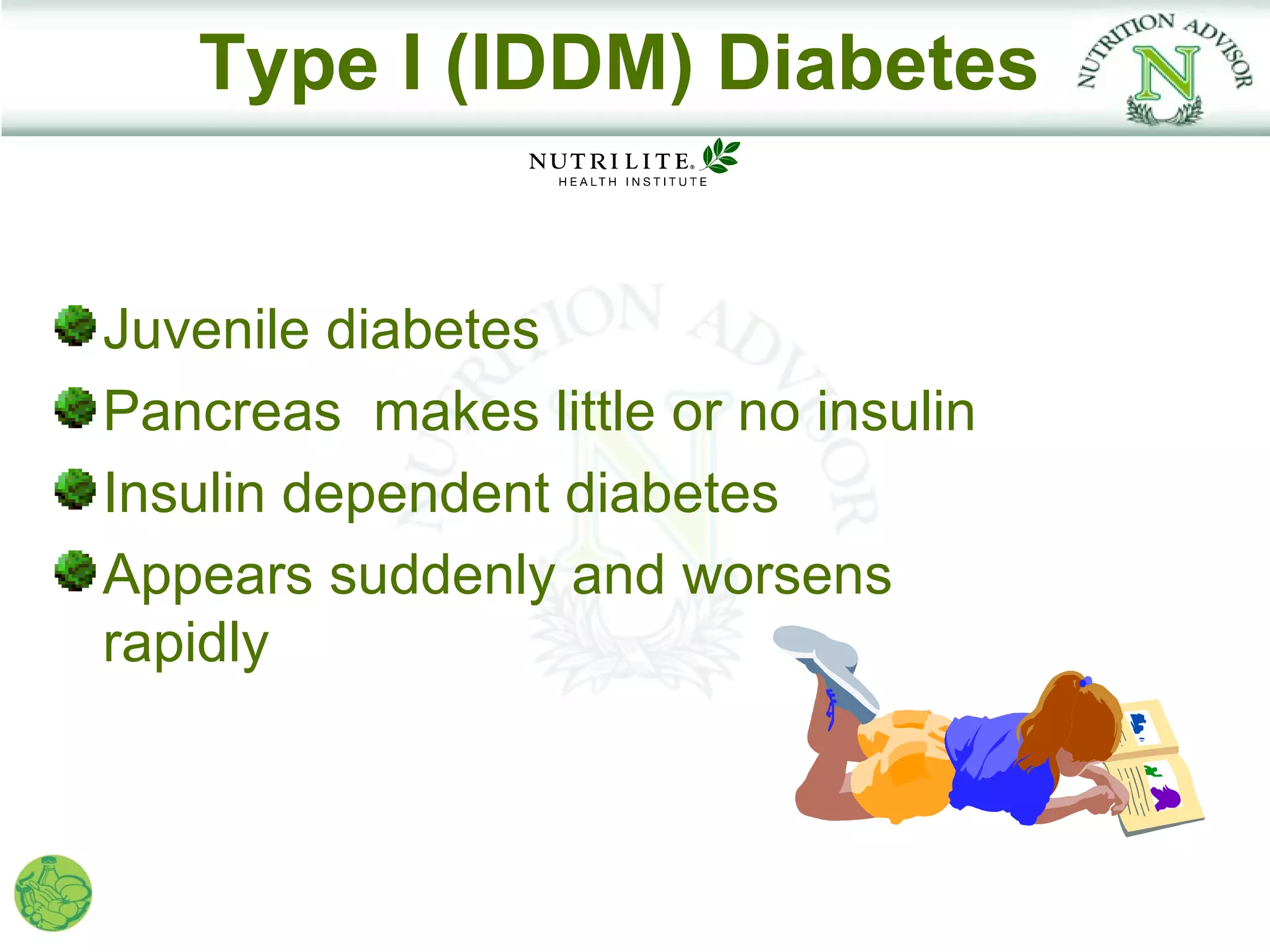 Type I (IDDM) Diabetes


Juvenile diabetes
Pancreas makes little or no insulin
Insulin dependent diabetes
Appears suddenly and worsens
rapidly
 