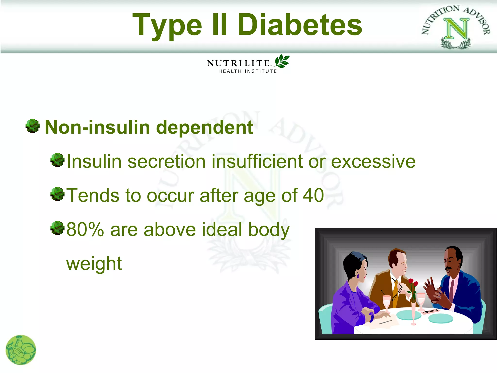 Type II Diabetes


Non-insulin dependent
  Insulin secretion insufficient or excessive
  Tends to occur after age of 40
  80% are above ideal body
  weight
 