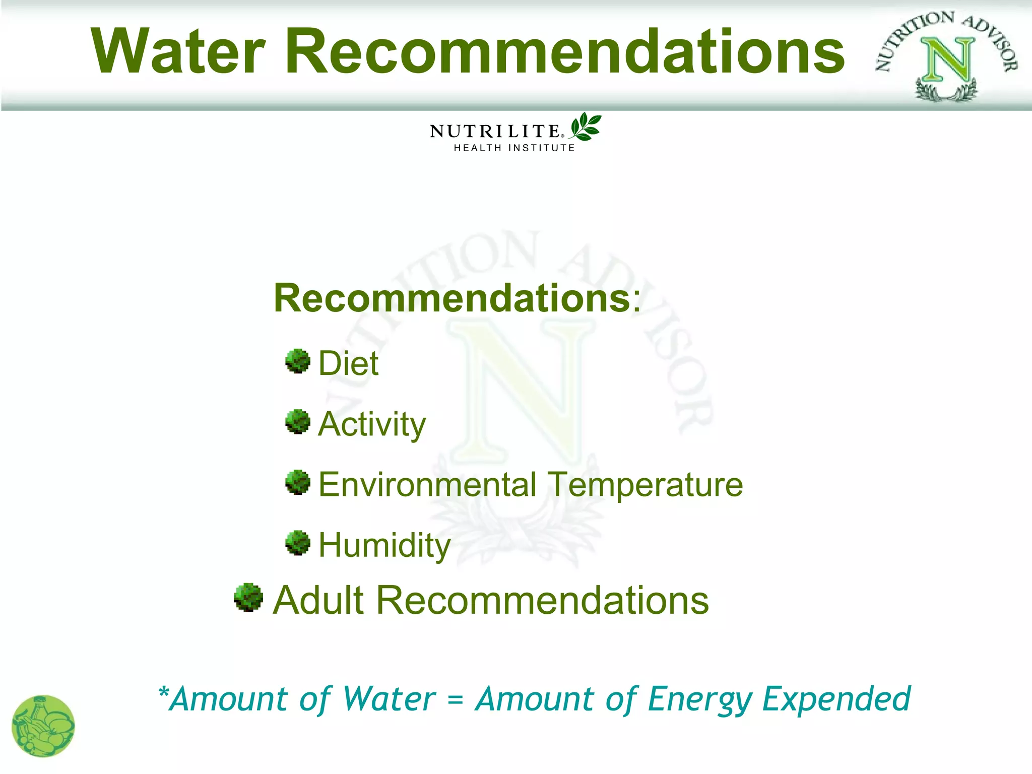 Water Recommendations


     t Recommendations:
          Diet
          Activity
          Environmental Temperature
          Humidity
       Adult Recommendations

 *Amount of Water = Amount of Energy Expended
 