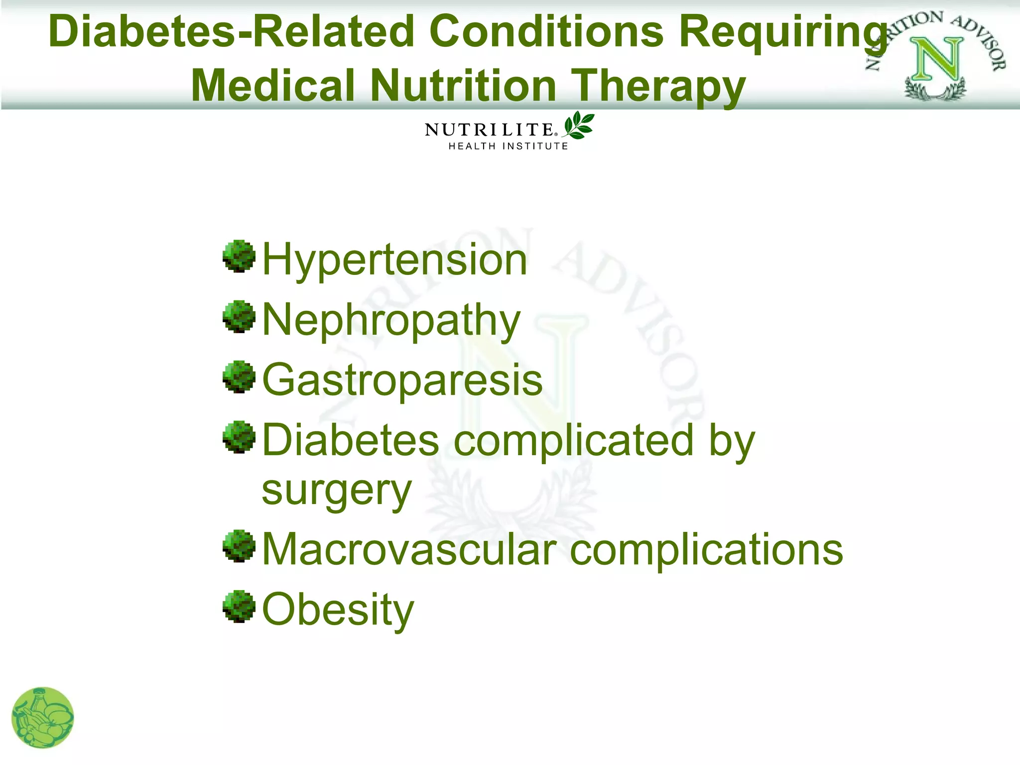 Diabetes-Related Conditions Requiring
      Medical Nutrition Therapy


         Hypertension
         Nephropathy
         Gastroparesis
         Diabetes complicated by
         surgery
         Macrovascular complications
         Obesity
 