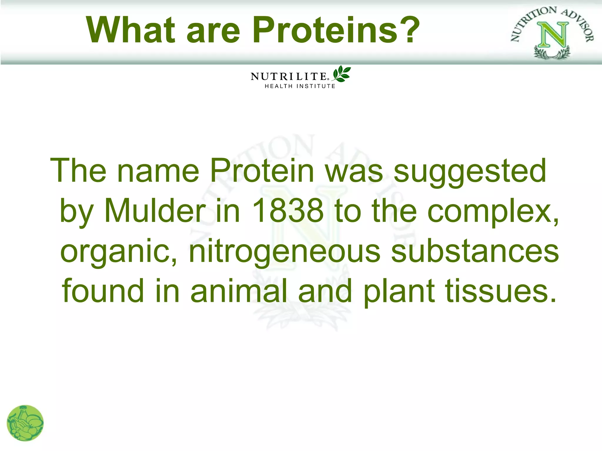 What are Proteins?


The name Protein was suggested
by Mulder in 1838 to the complex,
 organic, nitrogeneous substances
 found in animal and plant tissues.
 