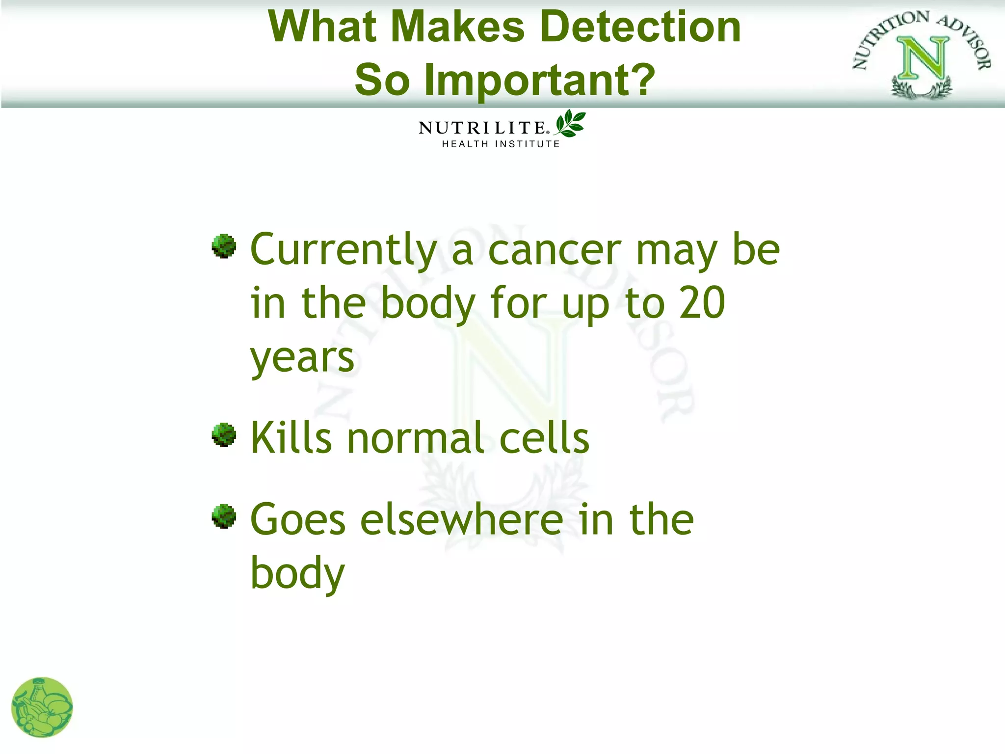 What Makes Detection
   So Important?


Currently a cancer may be
in the body for up to 20
years
Kills normal cells
Goes elsewhere in the
body
 