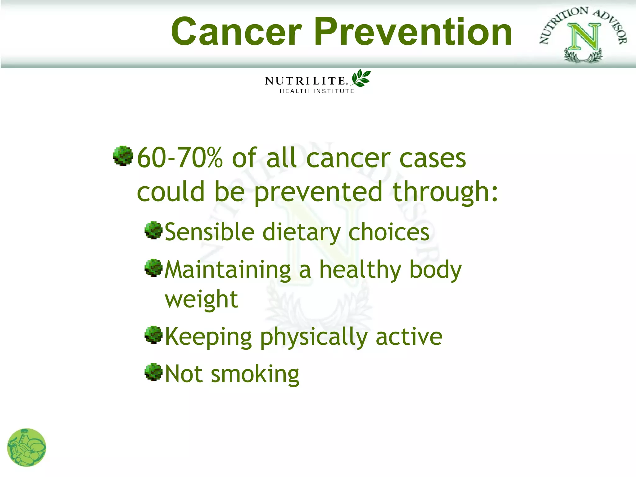 Cancer Prevention


60-70% of all cancer cases
could be prevented through:
  Sensible dietary choices
  Maintaining a healthy body
  weight
  Keeping physically active
  Not smoking
 
