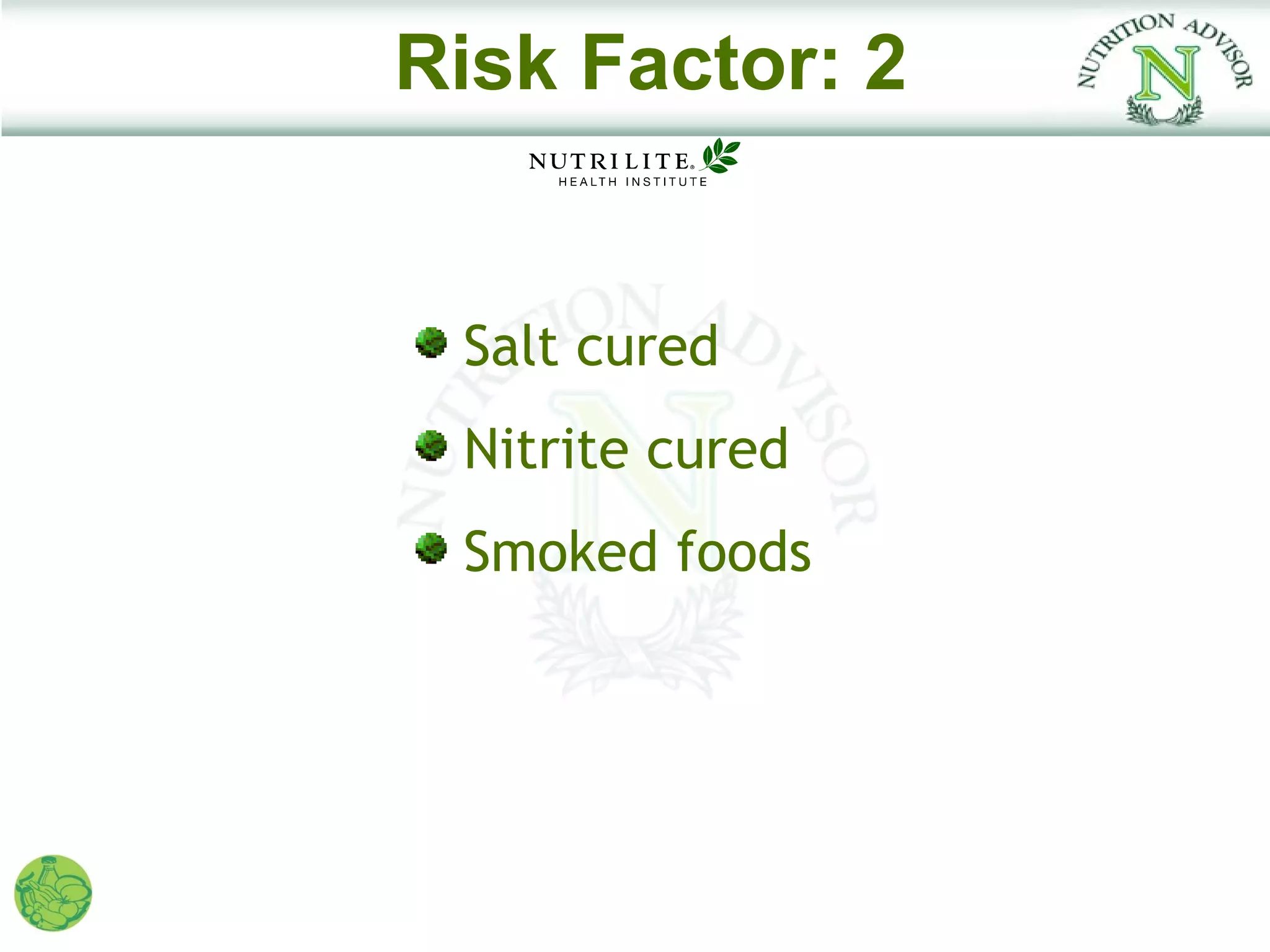 Risk Factor: 2


 Salt cured
 Nitrite cured
 Smoked foods
 