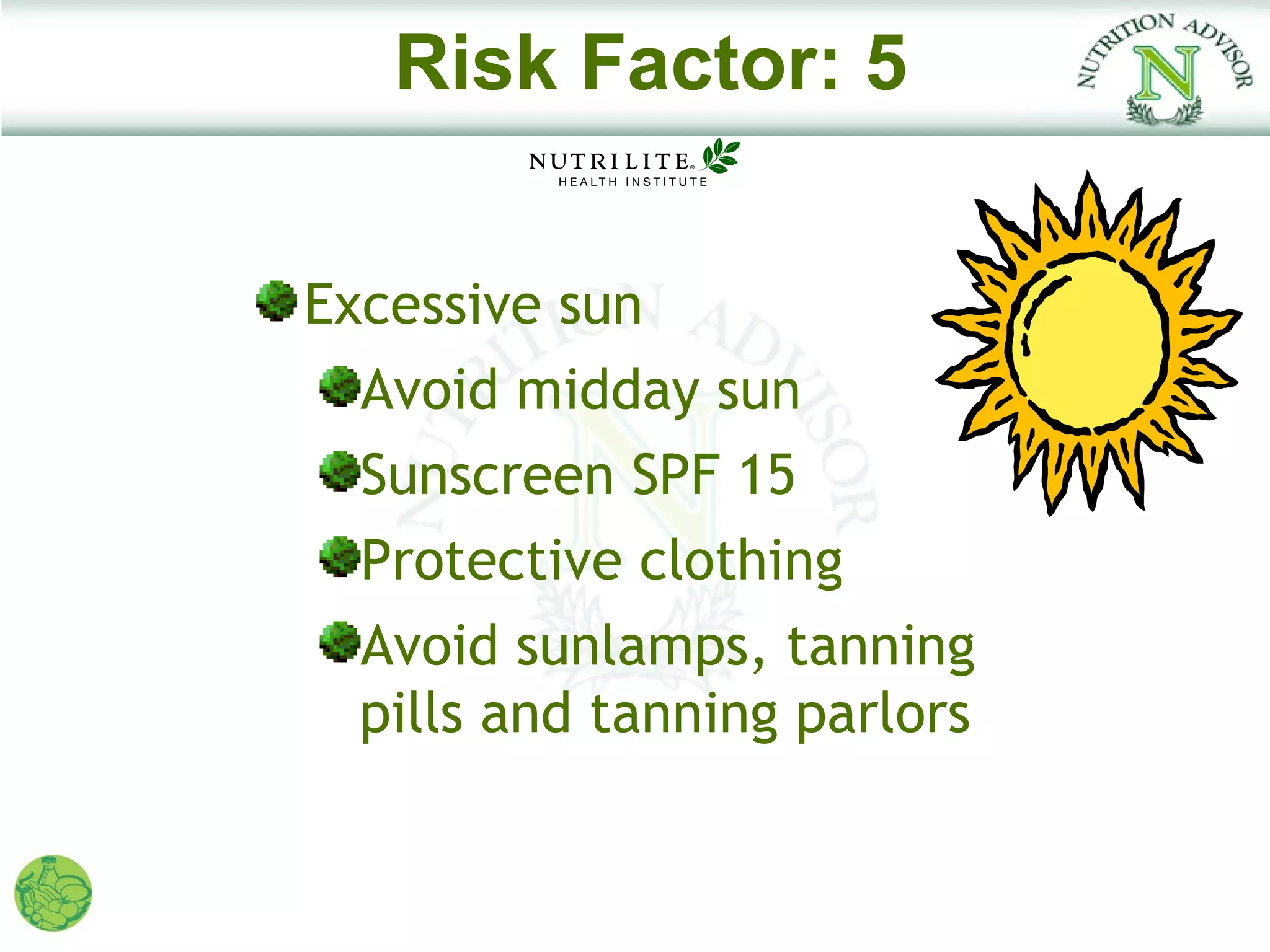 Risk Factor: 5


Excessive sun
  Avoid midday sun
  Sunscreen SPF 15
  Protective clothing
  Avoid sunlamps, tanning
  pills and tanning parlors
 