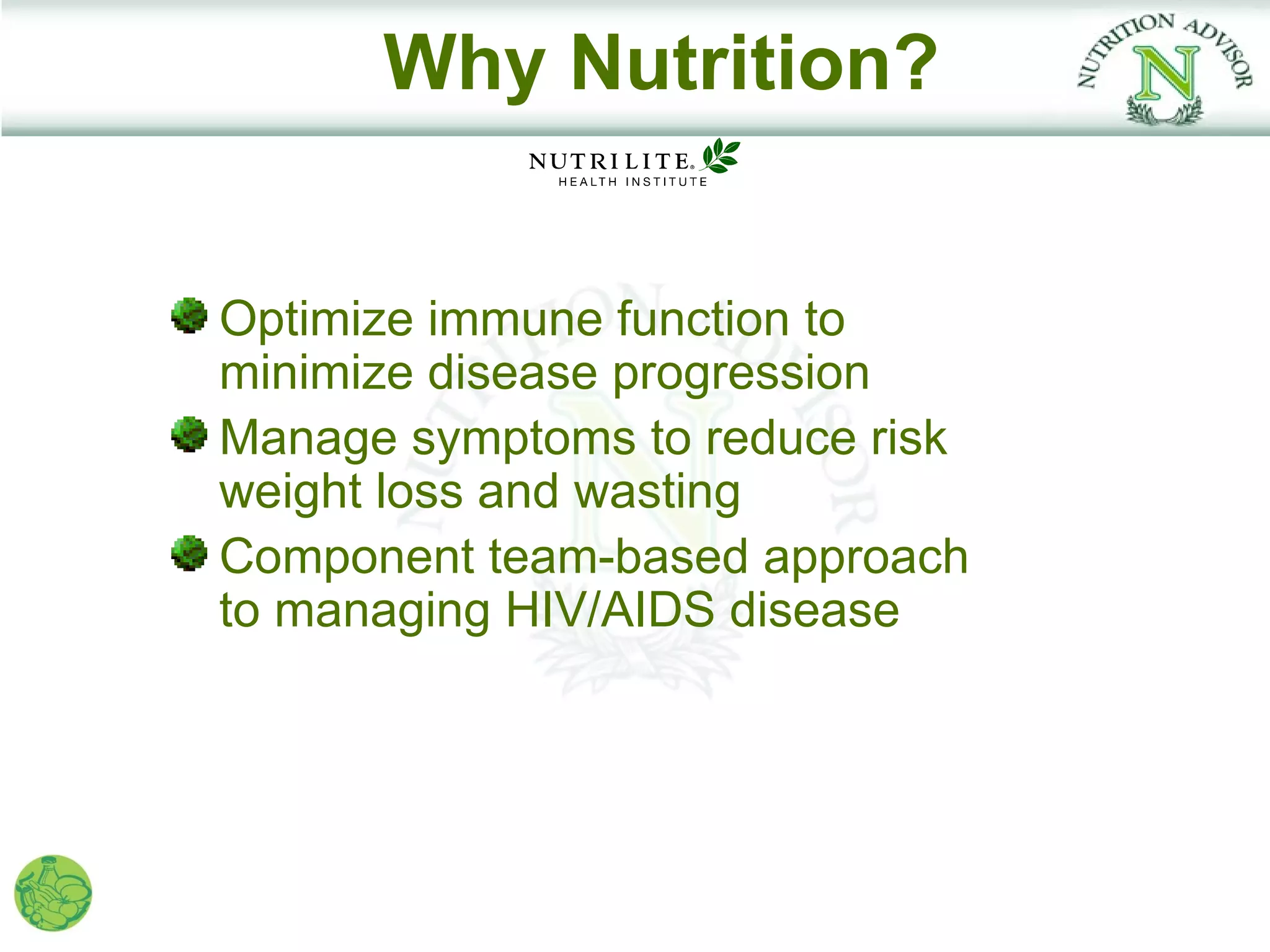 Why Nutrition?


Optimize immune function to
minimize disease progression
Manage symptoms to reduce risk
weight loss and wasting
Component team-based approach
to managing HIV/AIDS disease
 