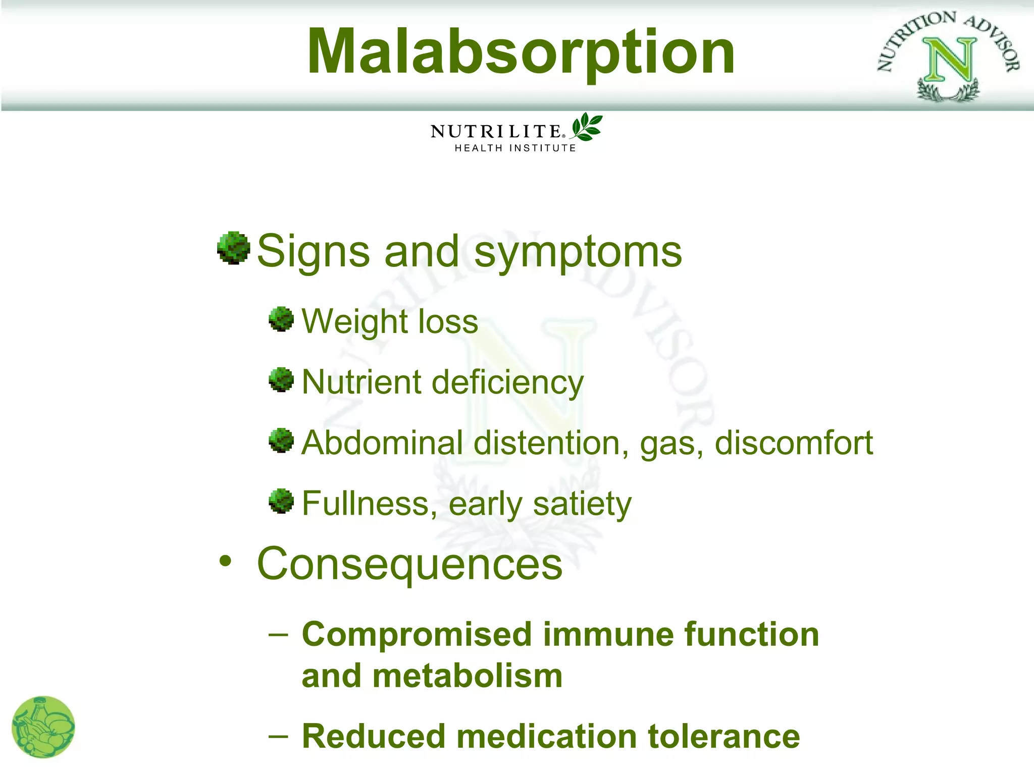 Malabsorption


 Signs and symptoms
   Weight loss
   Nutrient deficiency
   Abdominal distention, gas, discomfort
   Fullness, early satiety
• Consequences
  – Compromised immune function
    and metabolism
  – Reduced medication tolerance
 