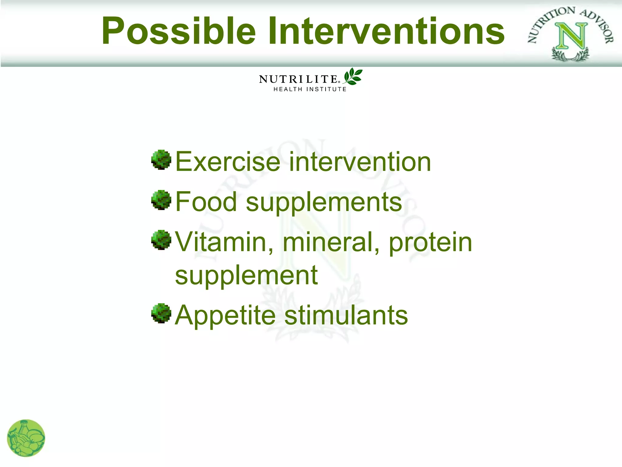 Possible Interventions


    Exercise intervention
    Food supplements
    Vitamin, mineral, protein
    supplement
    Appetite stimulants
 