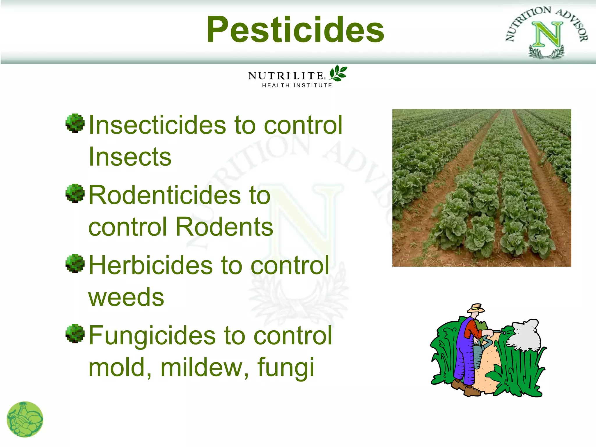 Pesticides

Insecticides to control
Insects
Rodenticides to
control Rodents
Herbicides to control
weeds
Fungicides to control
mold, mildew, fungi
 