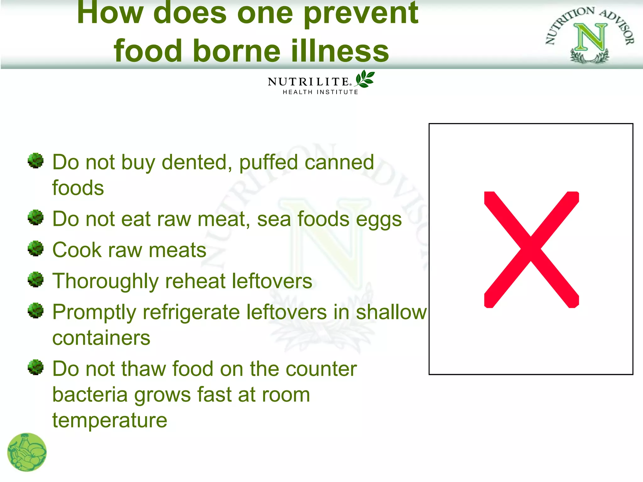 How does one prevent
    food borne illness


Do not buy dented, puffed canned
foods
Do not eat raw meat, sea foods eggs
Cook raw meats
Thoroughly reheat leftovers
Promptly refrigerate leftovers in shallow
containers
Do not thaw food on the counter
bacteria grows fast at room
temperature
 
