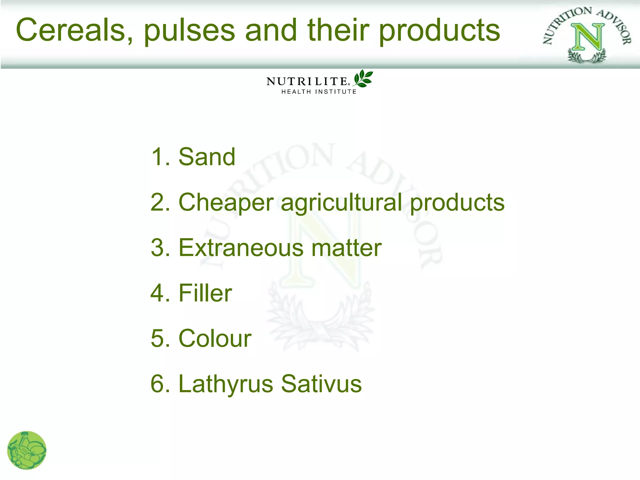 Cereals, pulses and their products


         1. Sand
         2. Cheaper agricultural products
         3. Extraneous matter
         4. Filler
         5. Colour
         6. Lathyrus Sativus
 